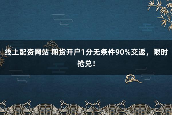 线上配资网站 期货开户1分无条件90%交返，限时抢兑！