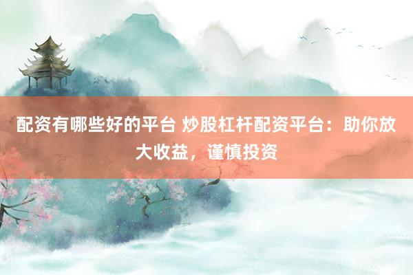 配资有哪些好的平台 炒股杠杆配资平台：助你放大收益，谨慎投资