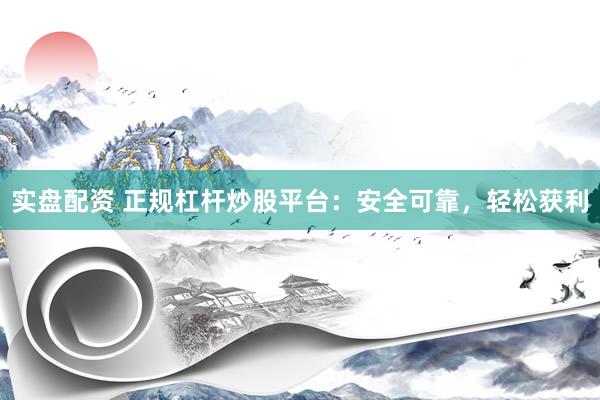 实盘配资 正规杠杆炒股平台：安全可靠，轻松获利