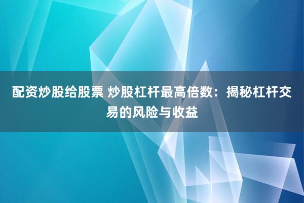 配资炒股给股票 炒股杠杆最高倍数：揭秘杠杆交易的风险与收益