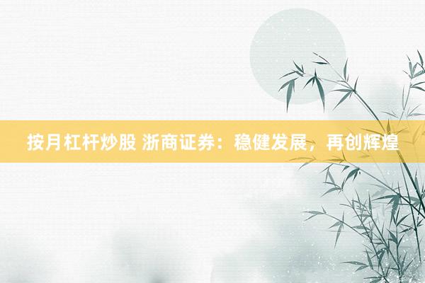 按月杠杆炒股 浙商证券：稳健发展，再创辉煌