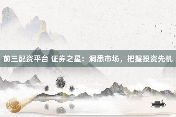 前三配资平台 证券之星：洞悉市场，把握投资先机