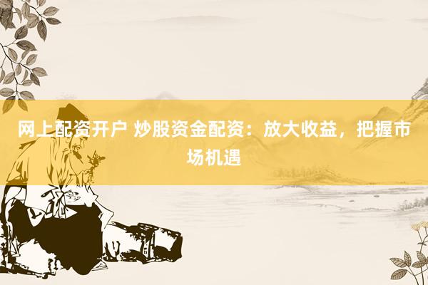 网上配资开户 炒股资金配资：放大收益，把握市场机遇