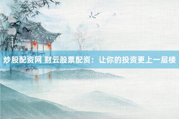 炒股配资网 财云股票配资：让你的投资更上一层楼