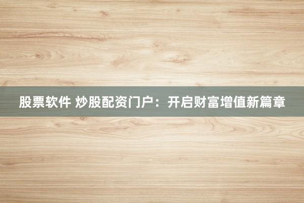 股票软件 炒股配资门户：开启财富增值新篇章