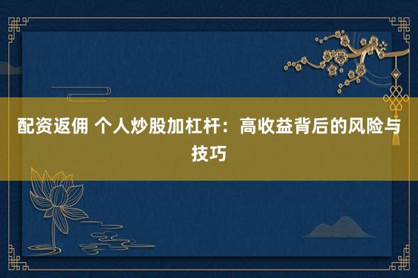 配资返佣 个人炒股加杠杆：高收益背后的风险与技巧