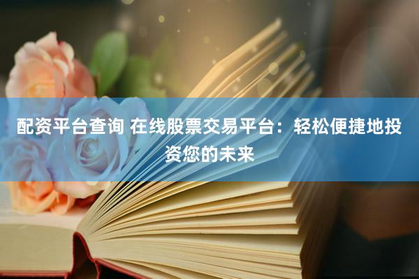 配资平台查询 在线股票交易平台：轻松便捷地投资您的未来
