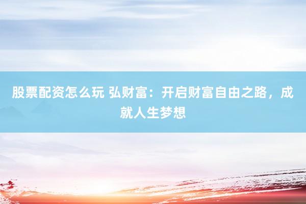 股票配资怎么玩 弘财富：开启财富自由之路，成就人生梦想