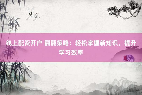 线上配资开户 翻翻策略：轻松掌握新知识，提升学习效率