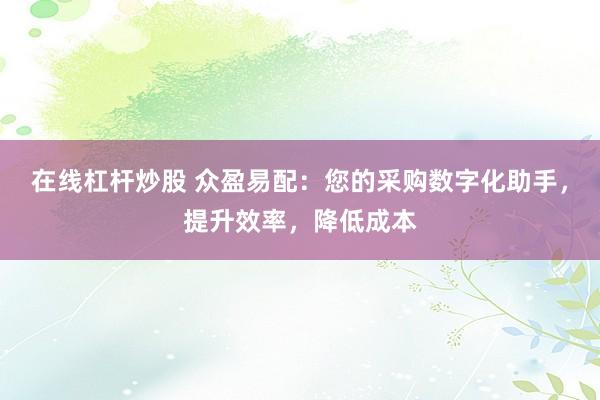 在线杠杆炒股 众盈易配：您的采购数字化助手，提升效率，降低成本