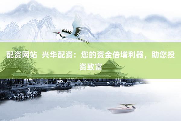 配资网站  兴华配资：您的资金倍增利器，助您投资致富