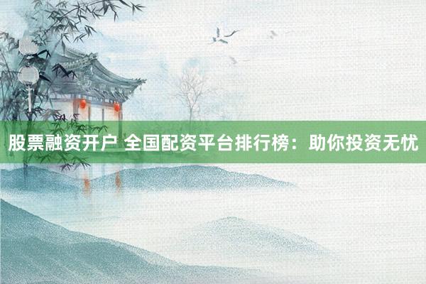 股票融资开户 全国配资平台排行榜：助你投资无忧