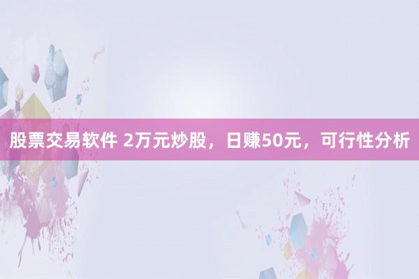股票交易软件 2万元炒股，日赚50元，可行性分析