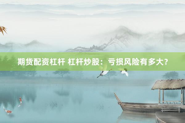 期货配资杠杆 杠杆炒股：亏损风险有多大？