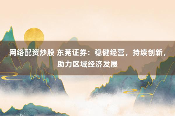 网络配资炒股 东莞证券：稳健经营，持续创新，助力区域经济发展