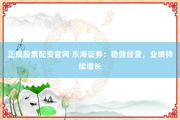 正规股票配资官网 东海证券：稳健经营，业绩持续增长