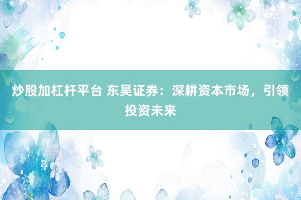 炒股加杠杆平台 东吴证券：深耕资本市场，引领投资未来