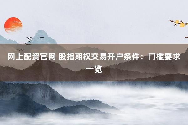 网上配资官网 股指期权交易开户条件：门槛要求一览