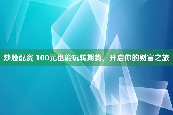 炒股配资 100元也能玩转期货，开启你的财富之旅