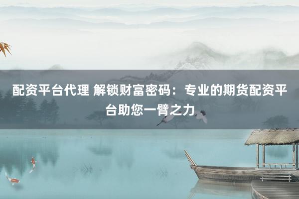 配资平台代理 解锁财富密码：专业的期货配资平台助您一臂之力