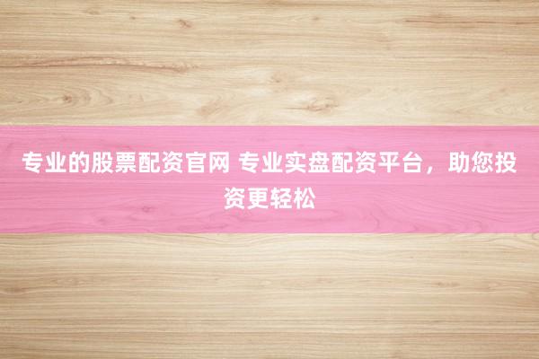 专业的股票配资官网 专业实盘配资平台，助您投资更轻松