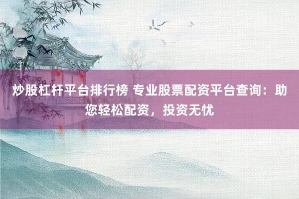 炒股杠杆平台排行榜 专业股票配资平台查询：助您轻松配资，投资无忧