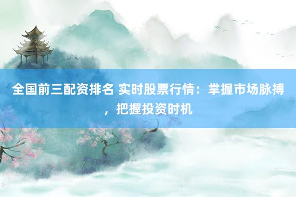 全国前三配资排名 实时股票行情：掌握市场脉搏，把握投资时机