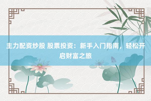 主力配资炒股 股票投资：新手入门指南，轻松开启财富之旅