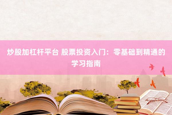 炒股加杠杆平台 股票投资入门：零基础到精通的学习指南