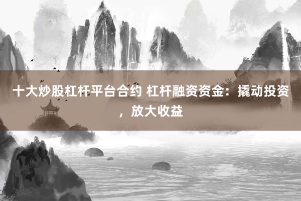 十大炒股杠杆平台合约 杠杆融资资金：撬动投资，放大收益
