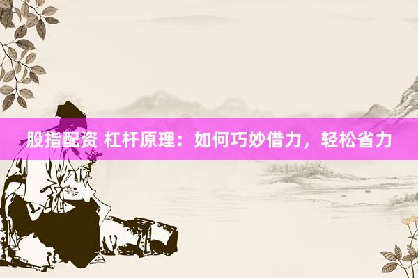 股指配资 杠杆原理：如何巧妙借力，轻松省力