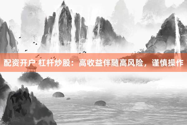 配资开户 杠杆炒股：高收益伴随高风险，谨慎操作
