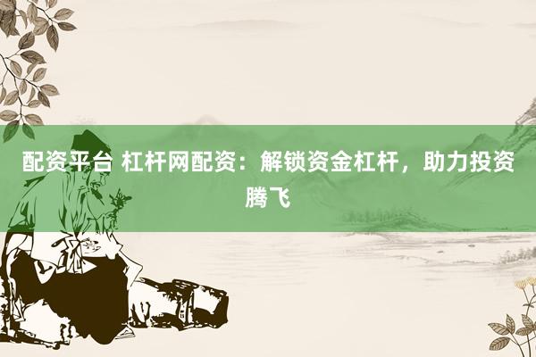 配资平台 杠杆网配资：解锁资金杠杆，助力投资腾飞