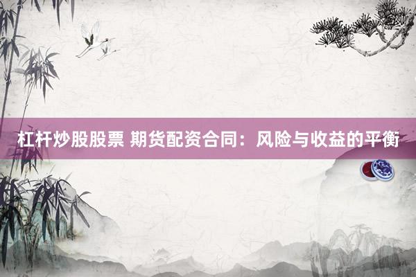 杠杆炒股股票 期货配资合同：风险与收益的平衡
