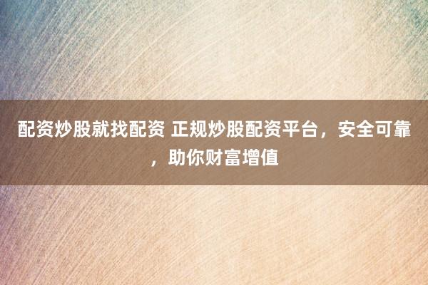 配资炒股就找配资 正规炒股配资平台，安全可靠，助你财富增值