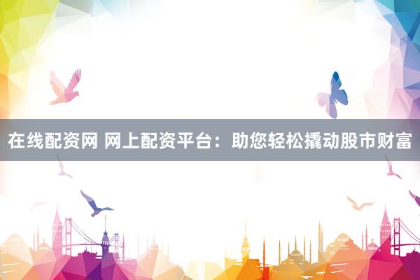 在线配资网 网上配资平台：助您轻松撬动股市财富