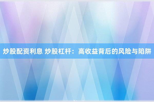 炒股配资利息 炒股杠杆：高收益背后的风险与陷阱