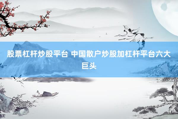 股票杠杆炒股平台 中国散户炒股加杠杆平台六大巨头