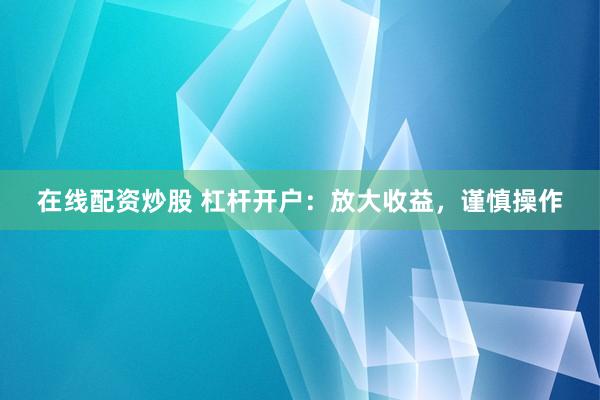 在线配资炒股 杠杆开户：放大收益，谨慎操作