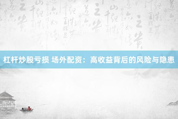 杠杆炒股亏损 场外配资：高收益背后的风险与隐患