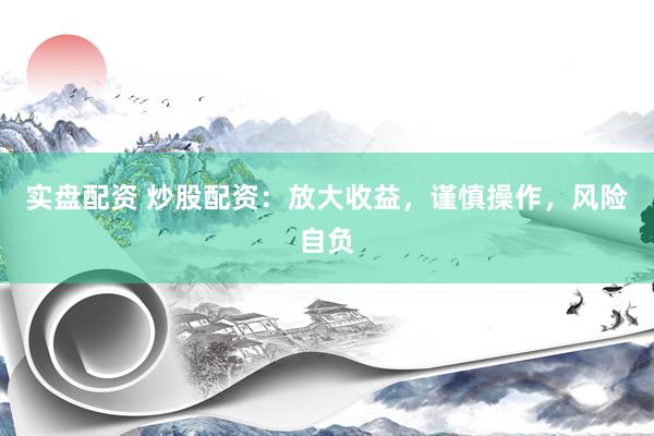 实盘配资 炒股配资：放大收益，谨慎操作，风险自负