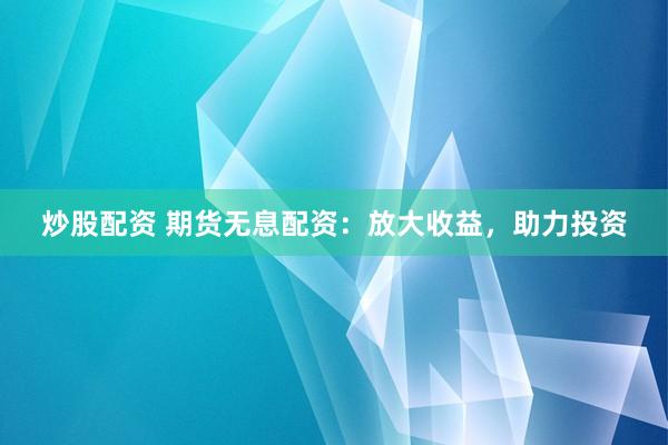 炒股配资 期货无息配资：放大收益，助力投资
