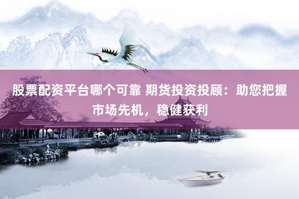 股票配资平台哪个可靠 期货投资投顾：助您把握市场先机，稳健获利