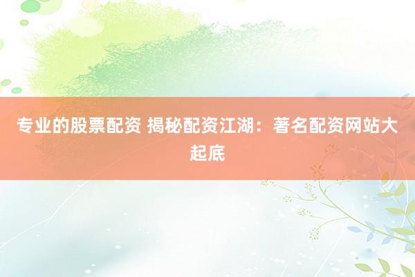专业的股票配资 揭秘配资江湖：著名配资网站大起底