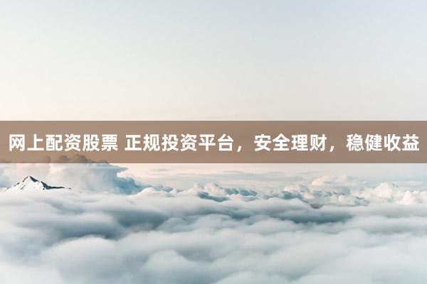 网上配资股票 正规投资平台，安全理财，稳健收益