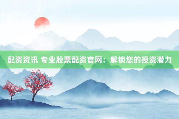 配资资讯 专业股票配资官网：解锁您的投资潜力