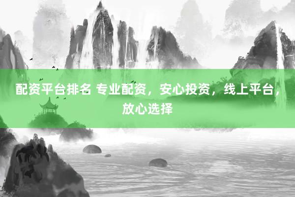 配资平台排名 专业配资，安心投资，线上平台，放心选择