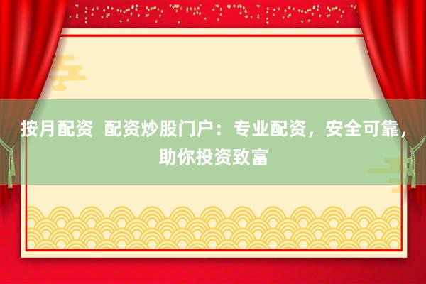 按月配资  配资炒股门户：专业配资，安全可靠，助你投资致富
