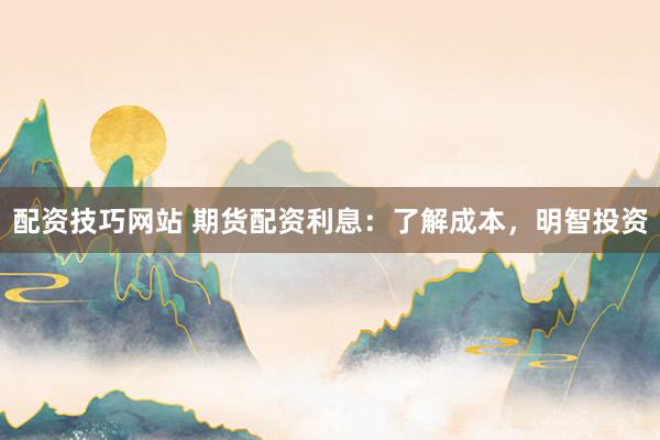 配资技巧网站 期货配资利息：了解成本，明智投资
