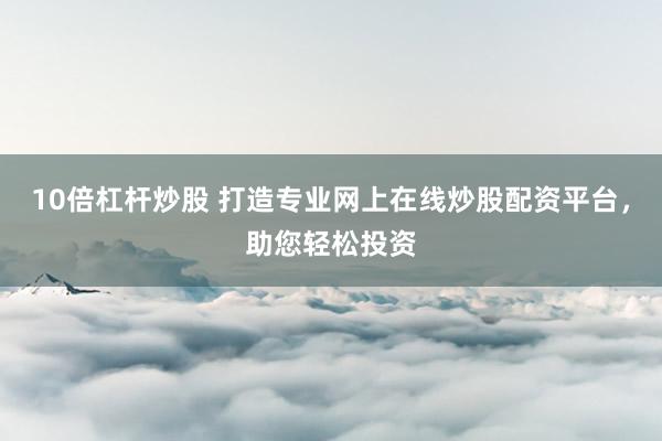10倍杠杆炒股 打造专业网上在线炒股配资平台，助您轻松投资